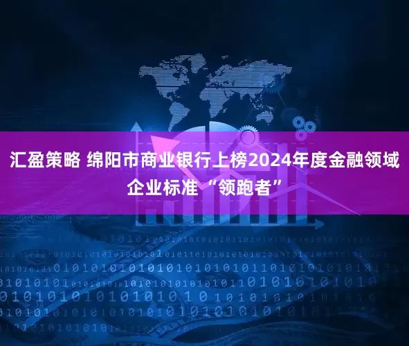 汇盈策略 绵阳市商业银行上榜2024年度金融领域企业标准 “领跑者”