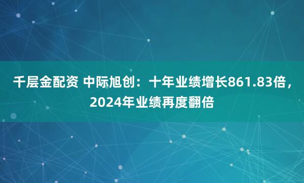 千层金配资 中际旭创：十年业绩增长861.83倍，2024年业绩再度翻倍