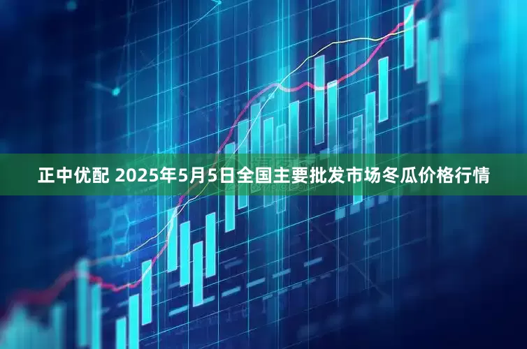 正中优配 2025年5月5日全国主要批发市场冬瓜价格行情