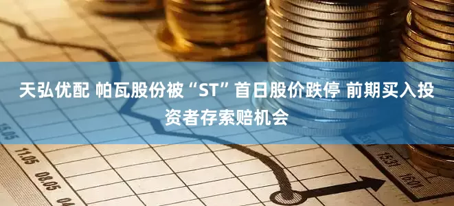 天弘优配 帕瓦股份被“ST”首日股价跌停 前期买入投资者存索赔机会