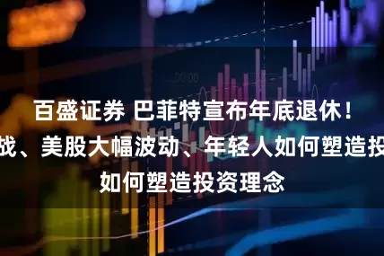 百盛证券 巴菲特宣布年底退休！谈贸易战、美股大幅波动、年轻人如何塑造投资理念
