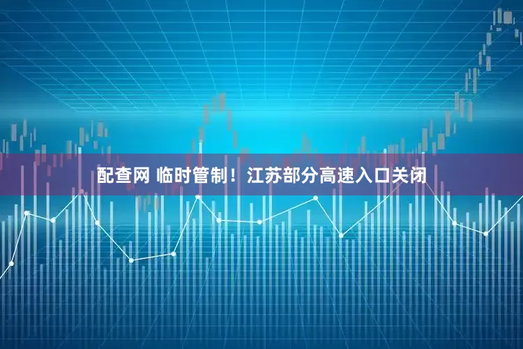 配查网 临时管制！江苏部分高速入口关闭