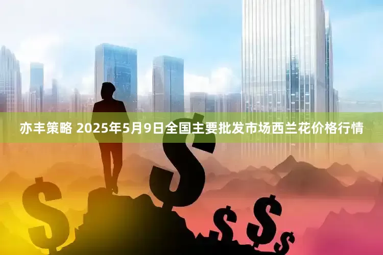 亦丰策略 2025年5月9日全国主要批发市场西兰花价格行情