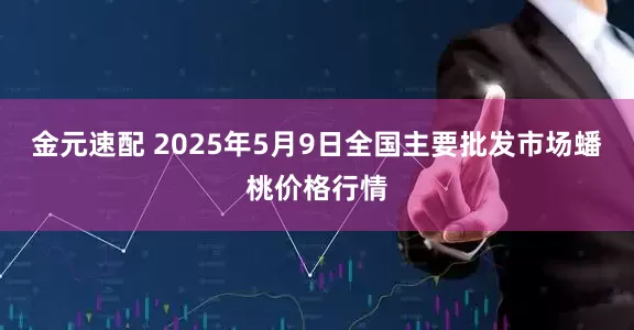 金元速配 2025年5月9日全国主要批发市场蟠桃价格行情