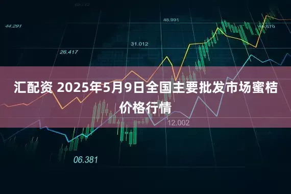 汇配资 2025年5月9日全国主要批发市场蜜桔价格行情