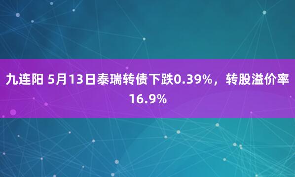 九连阳 5月13日泰瑞转债下跌0.39%，转股溢价率16.9%