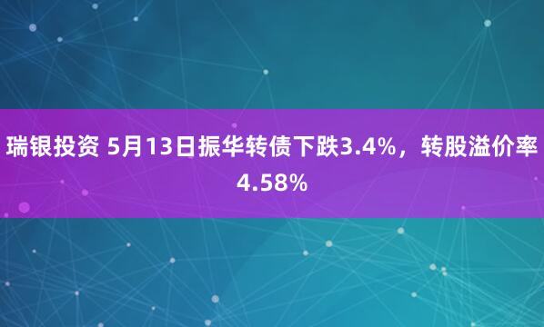 瑞银投资 5月13日振华转债下跌3.4%，转股溢价率4.58%