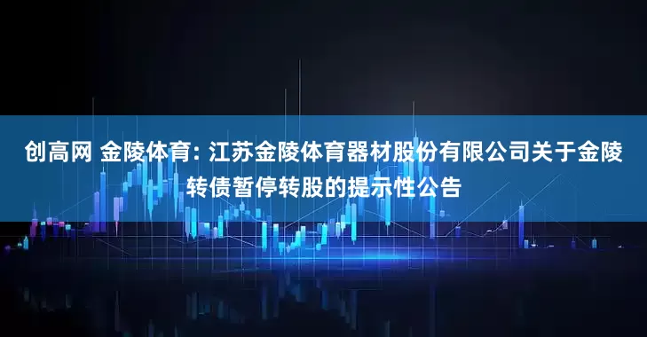 创高网 金陵体育: 江苏金陵体育器材股份有限公司关于金陵转债暂停转股的提示性公告