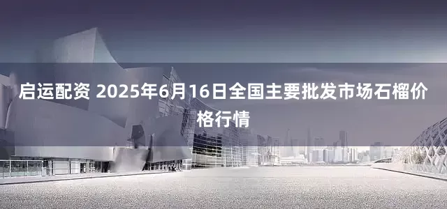 启运配资 2025年6月16日全国主要批发市场石榴价格行情
