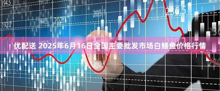 优配送 2025年6月16日全国主要批发市场白鳝鱼价格行情