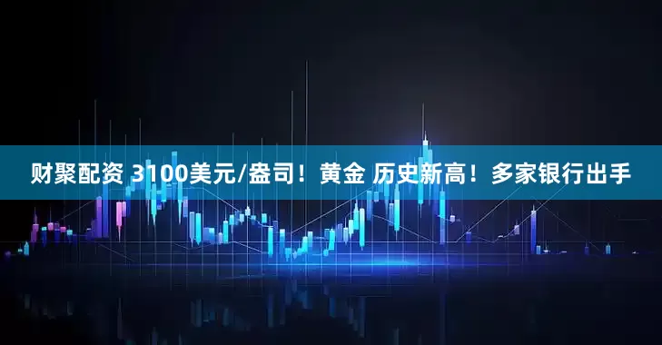 财聚配资 3100美元/盎司！黄金 历史新高！多家银行出手