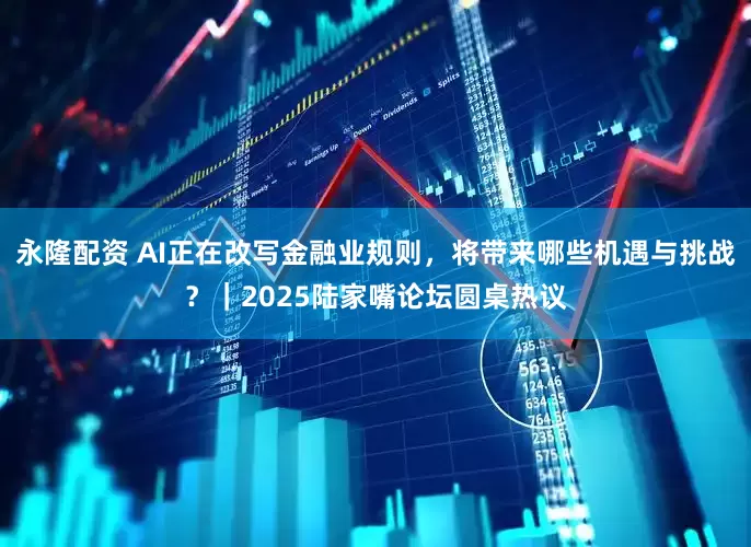 永隆配资 AI正在改写金融业规则，将带来哪些机遇与挑战？｜2025陆家嘴论坛圆桌热议
