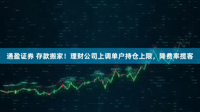 通盈证券 存款搬家！理财公司上调单户持仓上限，降费率揽客