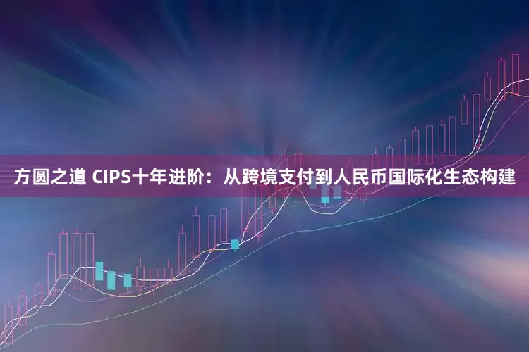 方圆之道 CIPS十年进阶：从跨境支付到人民币国际化生态构建