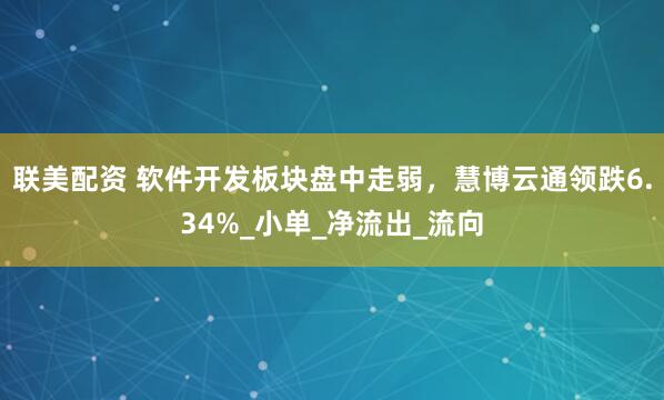 联美配资 软件开发板块盘中走弱，慧博云通领跌6.34%_小单_净流出_流向