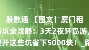 股融通 【图文】厦门租车自驾游防坑全攻略：3天2夜环岛游，避开这些坑省下5000块！_路线_黄厝_沙坡尾