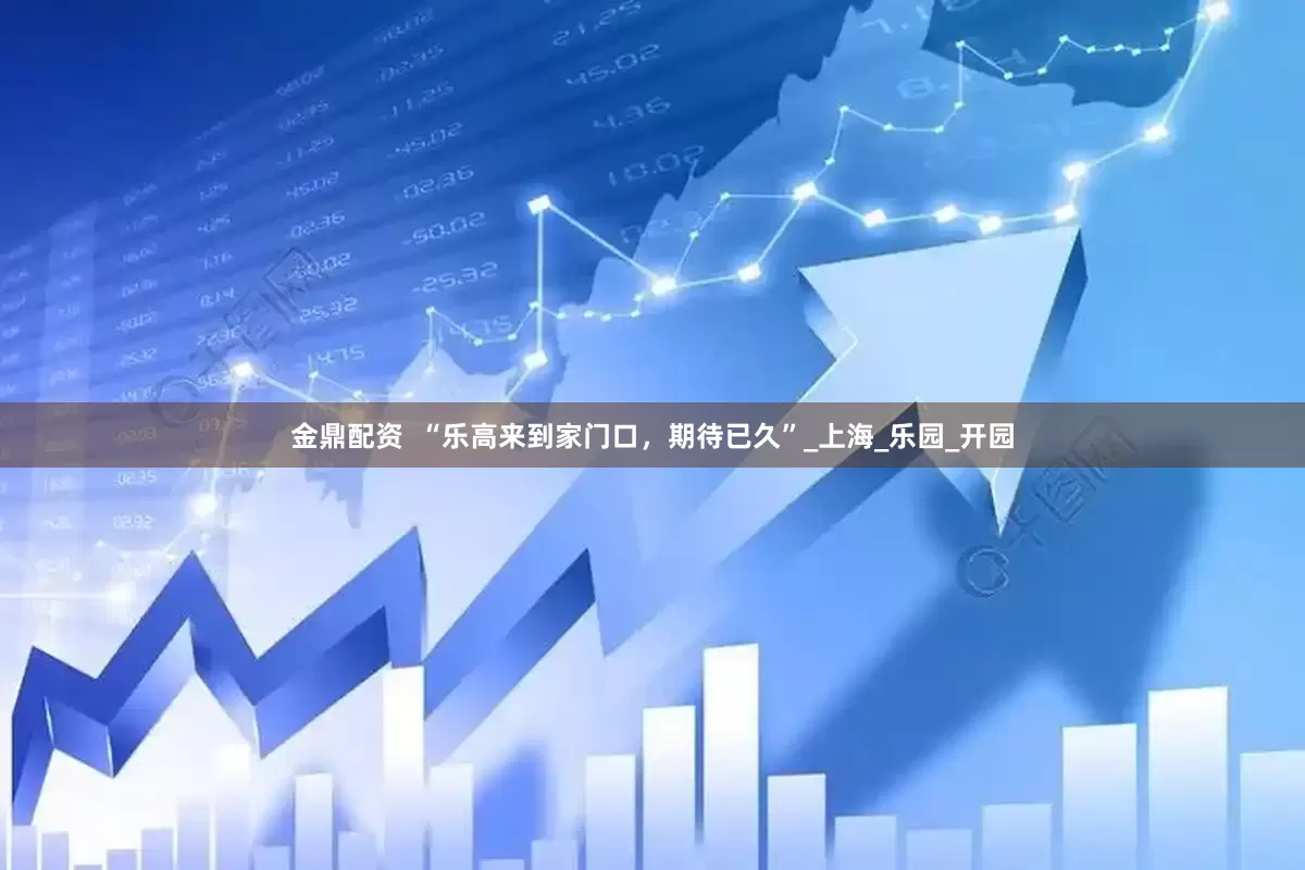 金鼎配资  “乐高来到家门口，期待已久”_上海_乐园_开园