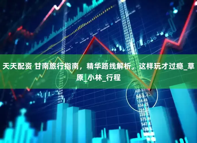 天天配资 甘南旅行指南，精华路线解析，这样玩才过瘾_草原_小林_行程