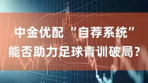 中金优配 “自荐系统”能否助力足球青训破局？