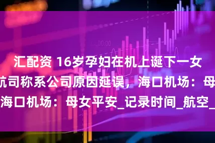 汇配资 16岁孕妇在机上诞下一女婴致航班延误？航司称系公司原因延误，海口机场：母女平安_记录时间_航空_山东