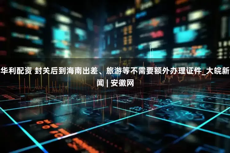 华利配资 封关后到海南出差、旅游等不需要额外办理证件_大皖新闻 | 安徽网