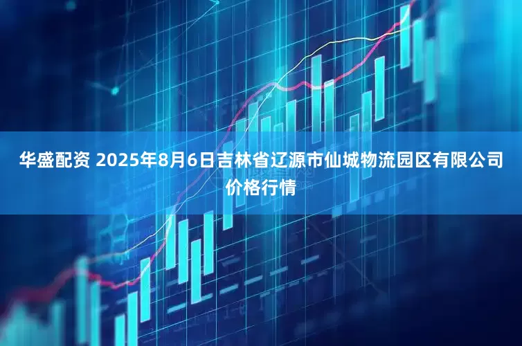 华盛配资 2025年8月6日吉林省辽源市仙城物流园区有限公司价格行情