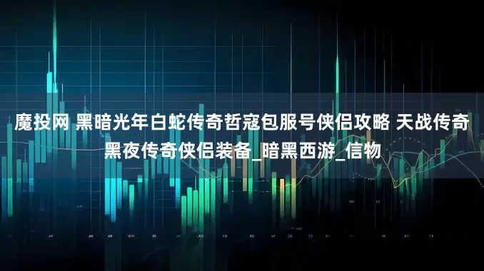 魔投网 黑暗光年白蛇传奇哲寇包服号侠侣攻略 天战传奇黑夜传奇侠侣装备_暗黑西游_信物