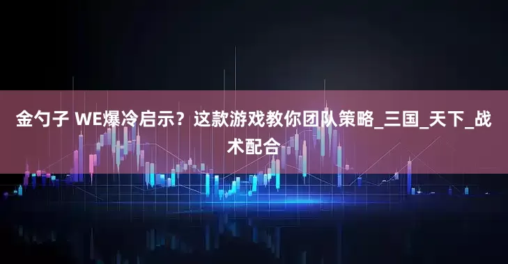 金勺子 WE爆冷启示？这款游戏教你团队策略_三国_天下_战术配合