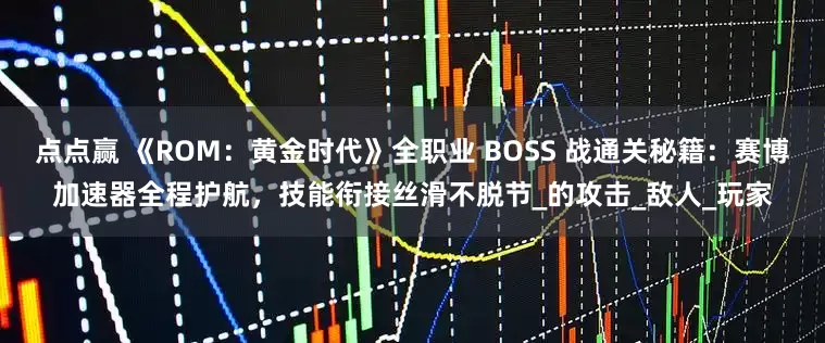 点点赢 《ROM：黄金时代》全职业 BOSS 战通关秘籍：赛博加速器全程护航，技能衔接丝滑不脱节_的攻击_敌人_玩家