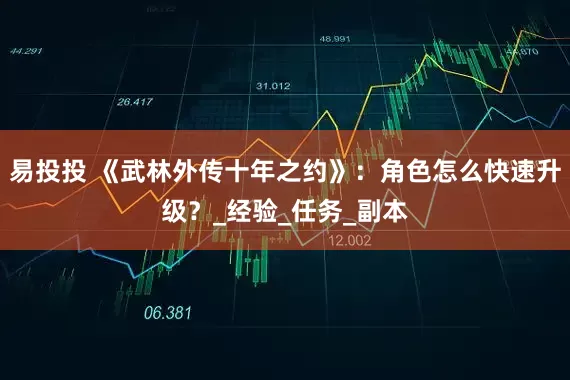易投投 《武林外传十年之约》：角色怎么快速升级？_经验_任务_副本