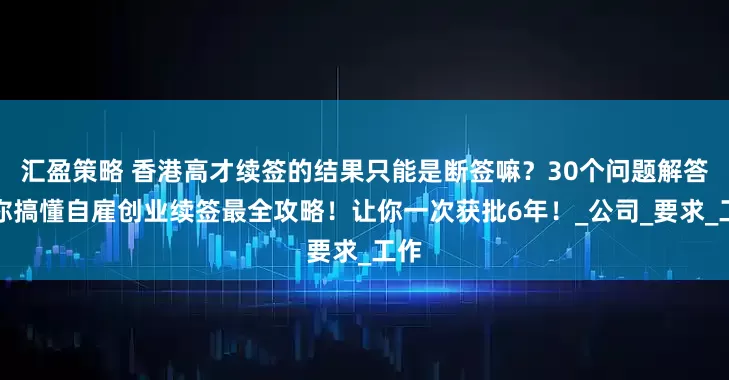 汇盈策略 香港高才续签的结果只能是断签嘛？30个问题解答带你搞懂自雇创业续签最全攻略！让你一次获批6年！_公司_要求_工作