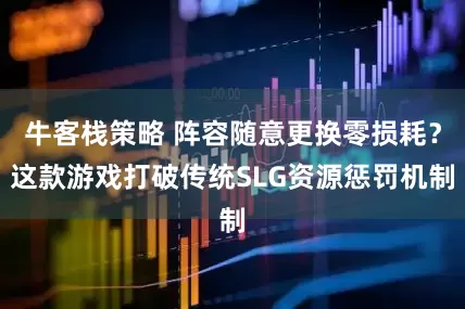 牛客栈策略 阵容随意更换零损耗？这款游戏打破传统SLG资源惩罚机制