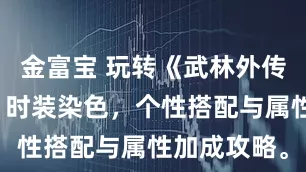 金富宝 玩转《武林外传十年之约》时装染色，个性搭配与属性加成攻略。