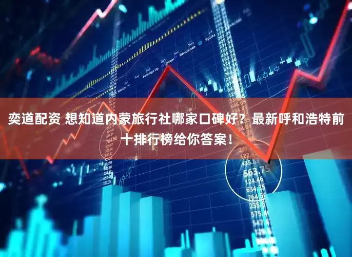 奕道配资 想知道内蒙旅行社哪家口碑好？最新呼和浩特前十排行榜给你答案！