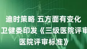 迪时策略 五方面有变化，国家卫健委印发《三级医院评审标准》