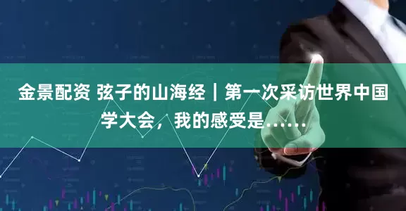 金景配资 弦子的山海经|第一次采访世界中国学大会,我的感受是……