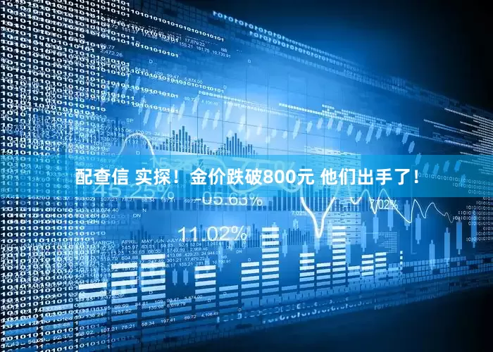 配查信 实探！金价跌破800元 他们出手了！