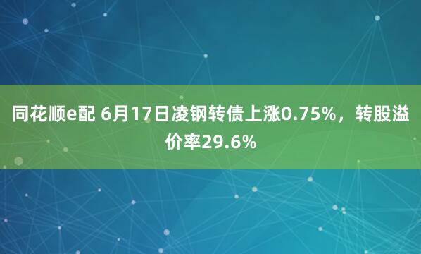 同花顺e配 6月17日凌钢转债上涨0.75%，转股溢价率29.6%