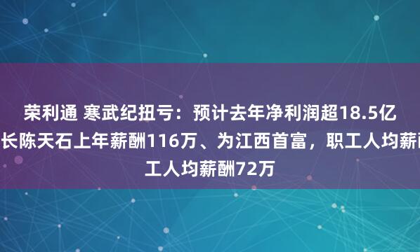 荣利通 寒武纪扭亏：预计去年净利润超18.5亿，董事长陈天石上年薪酬116万、为江西首富，职工人均薪酬72万