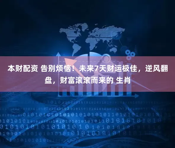 本财配资 告别烦恼！未来7天财运极佳，逆风翻盘，财富滚滚而来的 生肖