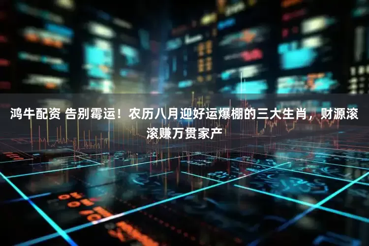 鸿牛配资 告别霉运！农历八月迎好运爆棚的三大生肖，财源滚滚赚万贯家产