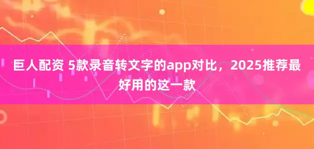巨人配资 5款录音转文字的app对比，2025推荐最好用的这一款