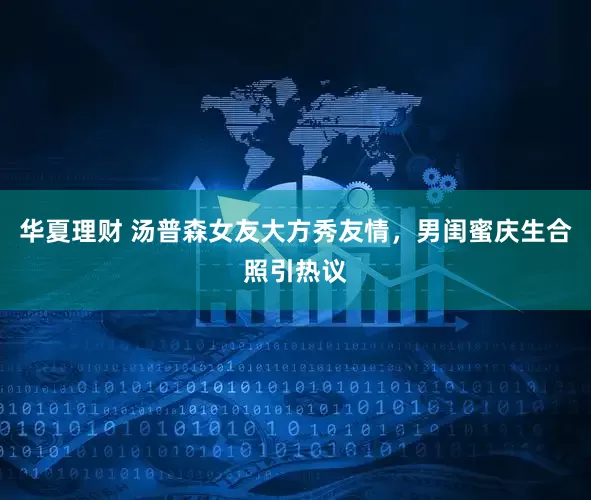 华夏理财 汤普森女友大方秀友情，男闺蜜庆生合照引热议