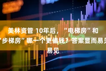 美林资管 10年后，“电梯房”和“步梯房”哪一个更值钱？答案显而易见
