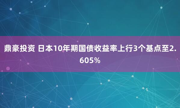 鼎豪投资 日本10年期国债收益率上行3个基点至2.605%