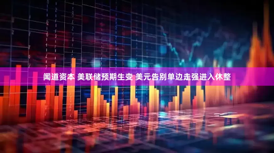 闻道资本 美联储预期生变 美元告别单边走强进入休整