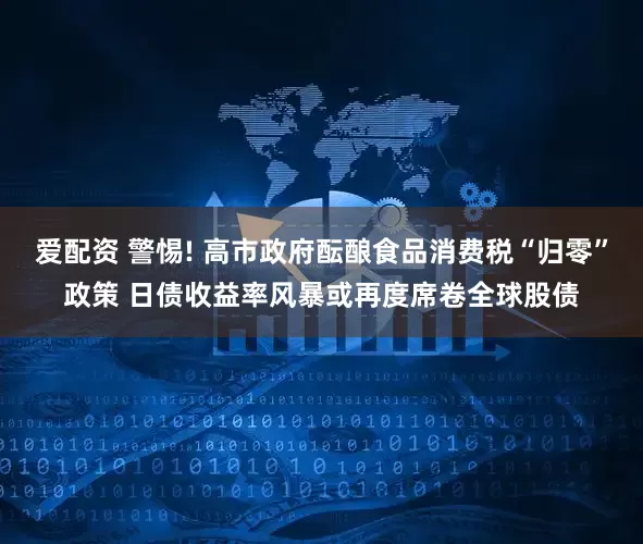 爱配资 警惕! 高市政府酝酿食品消费税“归零”政策 日债收益率风暴或再度席卷全球股债