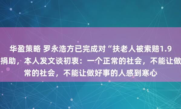 华盈策略 罗永浩方已完成对“扶老人被索赔1.9万元”店主10万元捐助，本人发文谈初衷：一个正常的社会，不能让做好事的人感到寒心